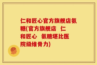 仁和匠心官方旗舰店氨糖(官方旗舰店  仁和匠心  氨糖堪比医院级维骨力)