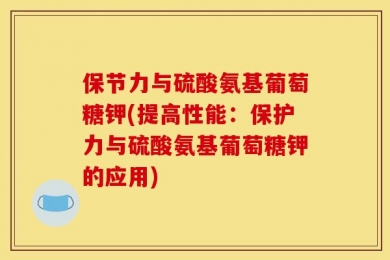 保节力与硫酸氨基葡萄糖钾(提高性能：保护力与硫酸氨基葡萄糖钾的应用)