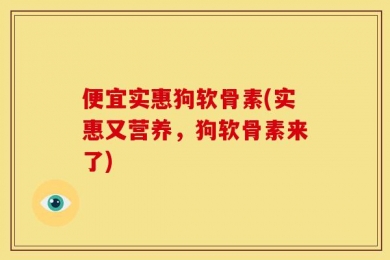 便宜实惠狗软骨素(实惠又营养，狗软骨素来了)