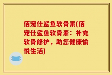 佰宠仕鲨鱼软骨素(佰宠仕鲨鱼软骨素：补充软骨修护，助您健康愉悦生活)