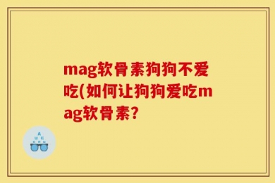 mag软骨素狗狗不爱吃(如何让狗狗爱吃mag软骨素？