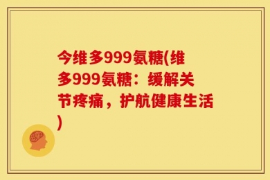 今维多999氨糖(维多999氨糖：缓解关节疼痛，护航健康生活)