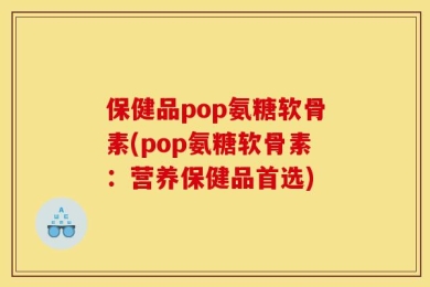 保健品pop氨糖软骨素(pop氨糖软骨素：营养保健品首选)