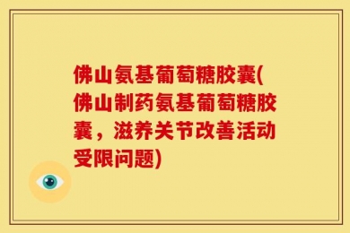 佛山氨基葡萄糖胶囊(佛山制药氨基葡萄糖胶囊，滋养关节改善活动受限问题)
