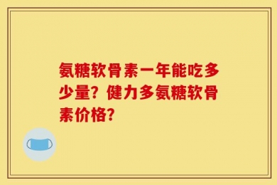 氨糖软骨素一年能吃多少量？健力多氨糖软骨素价格？