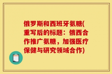俄罗斯和西班牙氨糖(重写后的标题：俄西合作推广氨糖，加强医疗保健与研究领域合作)