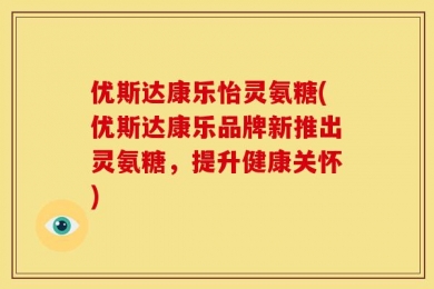 优斯达康乐怡灵氨糖(优斯达康乐品牌新推出灵氨糖，提升健康关怀)