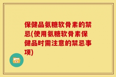 保健品氨糖软骨素的禁忌(使用氨糖软骨素保健品时需注意的禁忌事项)
