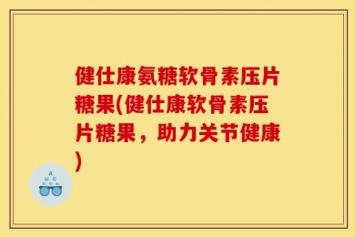 健仕康氨糖软骨素压片糖果(健仕康软骨素压片糖果，助力关节健康)