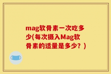mag软骨素一次吃多少(每次摄入Mag软骨素的适量是多少？)