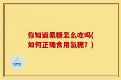 你知道氨糖怎么吃吗(如何正确食用氨糖？)