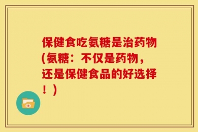 保健食吃氨糖是治药物(氨糖：不仅是药物，还是保健食品的好选择！)