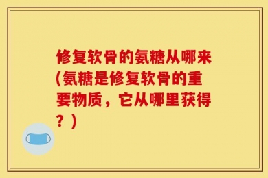 修复软骨的氨糖从哪来(氨糖是修复软骨的重要物质，它从哪里获得？)