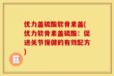 优力盖硫酸软骨素盖(优力软骨素盖硫酸：促进关节保健的有效配方)