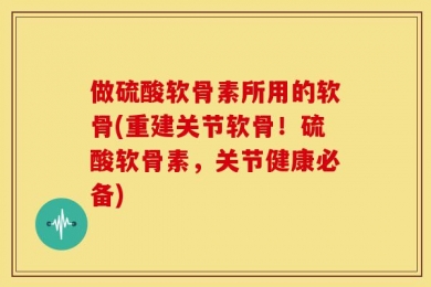 做硫酸软骨素所用的软骨(重建关节软骨！硫酸软骨素，关节健康必备)