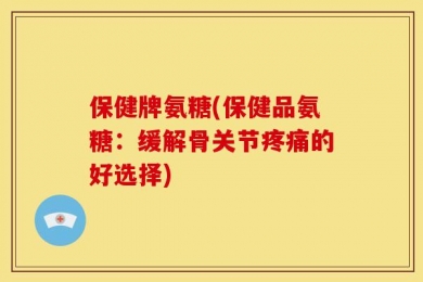 保健牌氨糖(保健品氨糖：缓解骨关节疼痛的好选择)