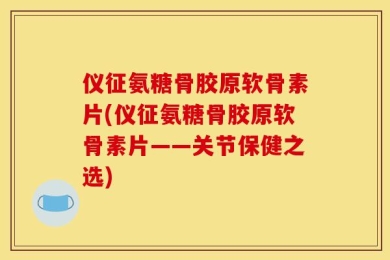 仪征氨糖骨胶原软骨素片(仪征氨糖骨胶原软骨素片——关节保健之选)