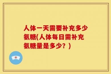 人体一天需要补充多少氨糖(人体每日需补充氨糖量是多少？)