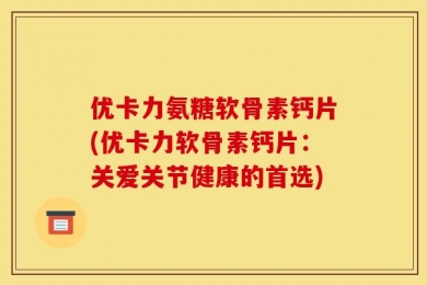 优卡力氨糖软骨素钙片(优卡力软骨素钙片：关爱关节健康的首选)