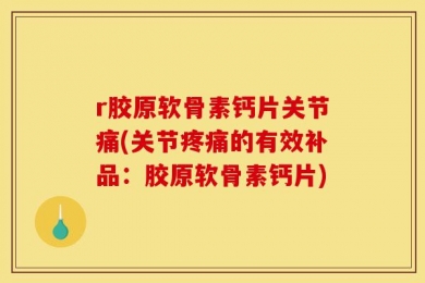 r胶原软骨素钙片关节痛(关节疼痛的有效补品：胶原软骨素钙片)