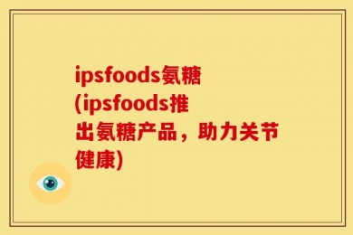 ipsfoods氨糖(ipsfoods推出氨糖产品，助力关节健康)