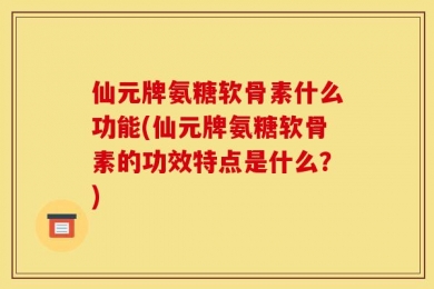 仙元牌氨糖软骨素什么功能(仙元牌氨糖软骨素的功效特点是什么？)