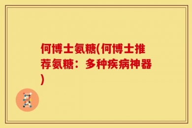 何博士氨糖(何博士推荐氨糖：多种疾病神器)
