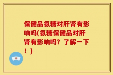 保健品氨糖对肝肾有影响吗(氨糖保健品对肝肾有影响吗？了解一下！)