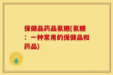 保健品药品氨糖(氨糖：一种常用的保健品和药品)