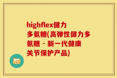 highflex健力多氨糖(高弹性健力多氨糖 - 新一代健康关节保护产品)