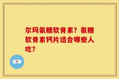 尔玛氨糖软骨素？氨糖软骨素钙片适合哪些人吃？