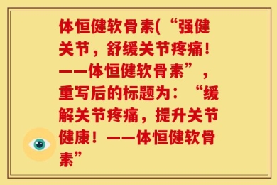 体恒健软骨素(“强健关节，舒缓关节疼痛！——体恒健软骨素”，重写后的标题为：“缓解关节疼痛，提升关节健康！——体恒健软骨素”