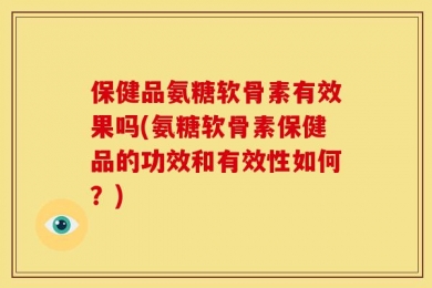 保健品氨糖软骨素有效果吗(氨糖软骨素保健品的功效和有效性如何？)