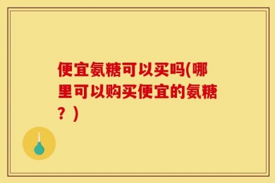 便宜氨糖可以买吗(哪里可以购买便宜的氨糖？)