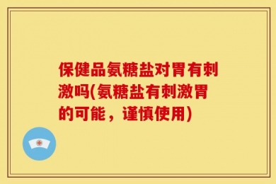保健品氨糖盐对胃有刺激吗(氨糖盐有刺激胃的可能，谨慎使用)