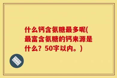 什么钙含氨糖最多呢(最富含氨糖的钙来源是什么？50字以内。)