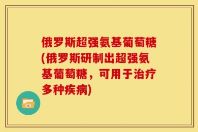俄罗斯超强氨基葡萄糖(俄罗斯研制出超强氨基葡萄糖，可用于治疗多种疾病)