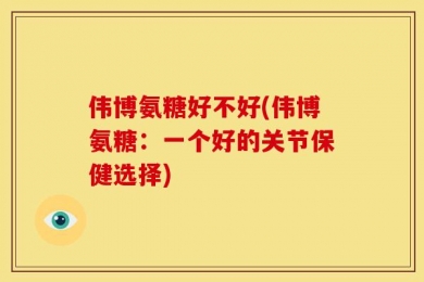 伟博氨糖好不好(伟博氨糖：一个好的关节保健选择)