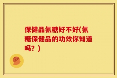 保健品氨糖好不好(氨糖保健品的功效你知道吗？)