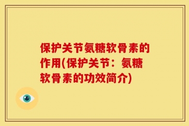 保护关节氨糖软骨素的作用(保护关节：氨糖软骨素的功效简介)