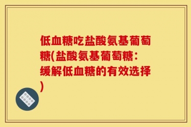 低血糖吃盐酸氨基葡萄糖(盐酸氨基葡萄糖：缓解低血糖的有效选择)