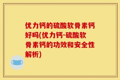 优力钙的硫酸软骨素钙好吗(优力钙-硫酸软骨素钙的功效和安全性解析)