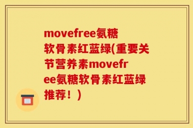 movefree氨糖软骨素红蓝绿(重要关节营养素movefree氨糖软骨素红蓝绿推荐！)
