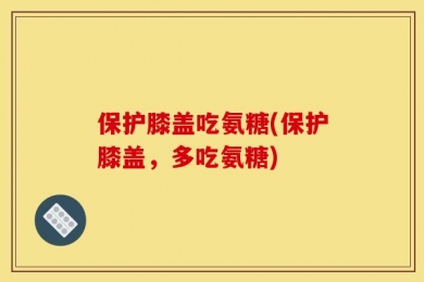 保护膝盖吃氨糖(保护膝盖，多吃氨糖)