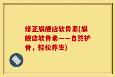 修正旗舰店软骨素(旗舰店软骨素——自然护骨，轻松养生)
