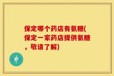 保定哪个药店有氨糖(保定一家药店提供氨糖，敬请了解)