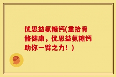 优思益氨糖钙(重拾骨骼健康，优思益氨糖钙助你一臂之力！)
