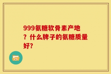 999氨糖软骨素产地？什么牌子的氨糖质量好？