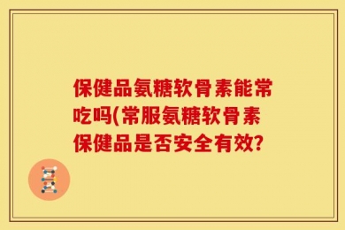 保健品氨糖软骨素能常吃吗(常服氨糖软骨素保健品是否安全有效？