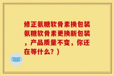 修正氨糖软骨素换包装氨糖软骨素更换新包装，产品质量不变，你还在等什么？)